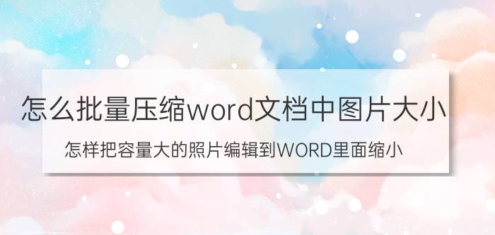 怎么批量压缩word文档中图片大小 怎样把容量大的照片编辑到WORD里面缩小？